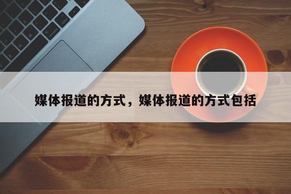 媒体报道的方式，媒体报道的方式包括